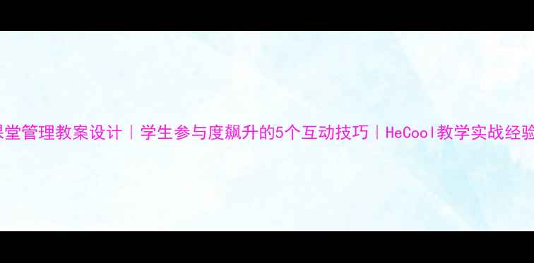 图片 高效课堂管理教案设计｜学生参与度飙升的5个互动技巧｜HeCool教学实战经验分享1