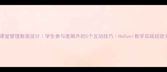 图片 高效课堂管理教案设计｜学生参与度飙升的5个互动技巧｜HeCool教学实战经验分享2