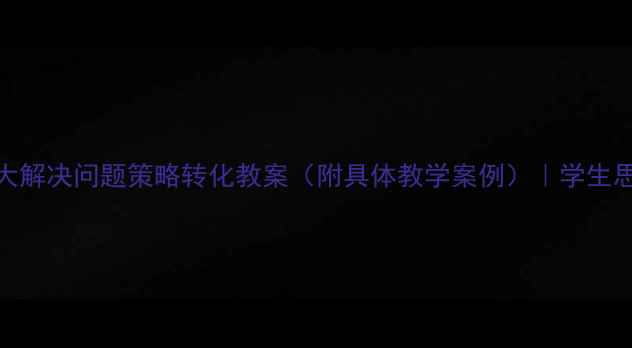 图片 高效课堂设计：6大解决问题策略转化教案（附具体教学案例）｜学生思维培养实战指南1