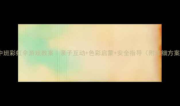 图片 🌈中班彩虹伞游戏教案｜亲子互动+色彩启蒙+安全指导（附详细方案）2