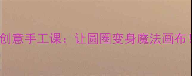 图片 🌈中班美术教案✨会变的圆创意手工课：让圆圈变身魔法画布！🎨幼儿园美术教学全攻略1