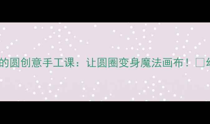 图片 🌈中班美术教案✨会变的圆创意手工课：让圆圈变身魔法画布！🎨幼儿园美术教学全攻略2