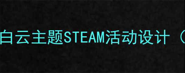 图片 🌈小学自然课教案蓝天白云主题STEAM活动设计（附完整教学方案）🌤️