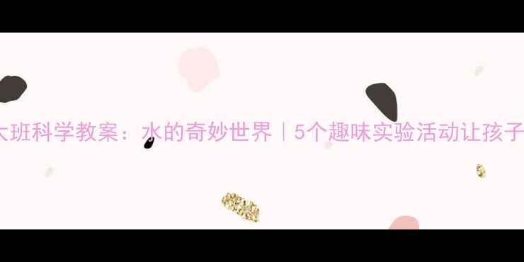 图片 🌊幼儿园大班科学教案：水的奇妙世界｜5个趣味实验活动让孩子爱上科学1