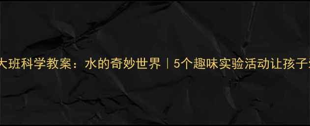 图片 🌊幼儿园大班科学教案：水的奇妙世界｜5个趣味实验活动让孩子爱上科学2