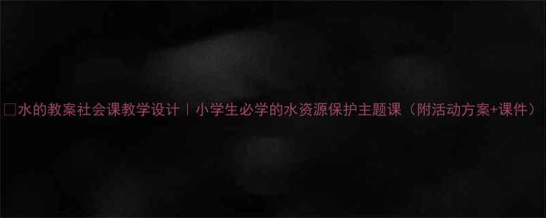 图片 🌊水的教案社会课教学设计｜小学生必学的水资源保护主题课（附活动方案+课件）