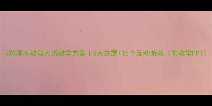 图片 🌊防溺水教案大班教学方案｜5大主题+15个互动游戏（附教学PPT）
