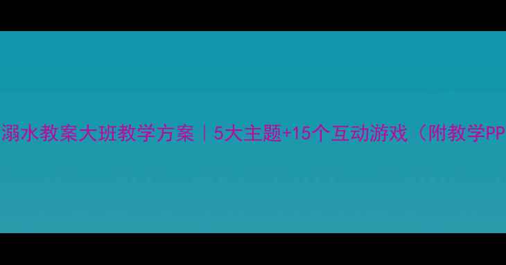 图片 🌊防溺水教案大班教学方案｜5大主题+15个互动游戏（附教学PPT）1