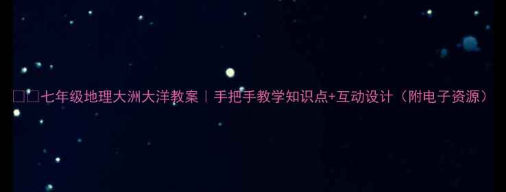 图片 🌍✨七年级地理大洲大洋教案｜手把手教学知识点+互动设计（附电子资源）