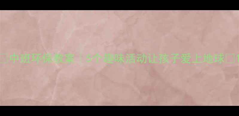 图片 🌍中班环保教案｜5个趣味活动让孩子爱上地球✨1