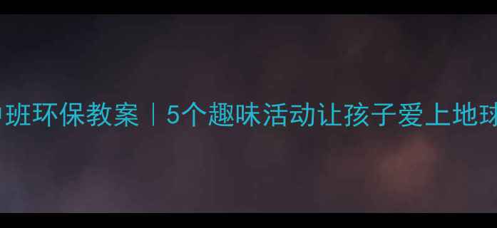 图片 🌍中班环保教案｜5个趣味活动让孩子爱上地球✨2