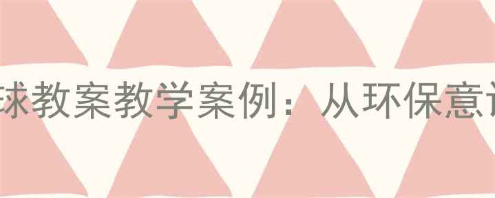 图片 🌍六年级语文只有一个地球教案教学案例：从环保意识到实践行动的完整设计2