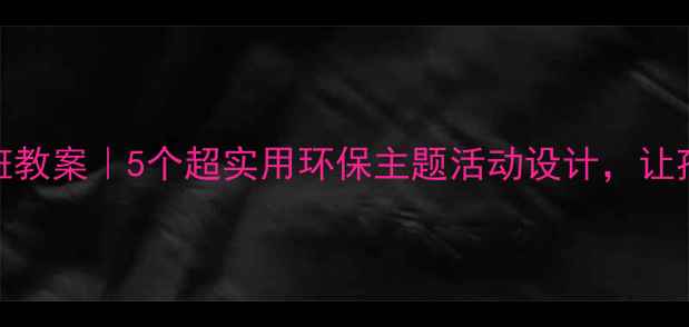 图片 🌍地球妈妈中班教案｜5个超实用环保主题活动设计，让孩子爱上地球！