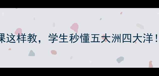 图片 🌍地球的划分教案｜地理课这样教，学生秒懂五大洲四大洋！📚手把手教学+互动设计2