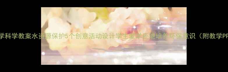 图片 🌍小学科学教案水资源保护5个创意活动设计学生爱学还能培养环保意识（附教学PPT）1