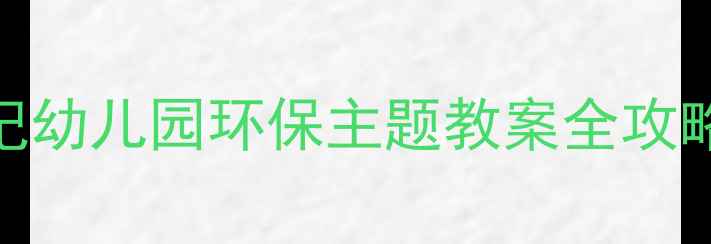 图片 🌍爱护地球小卫士成长记幼儿园环保主题教案全攻略（附教具+活动方案）1