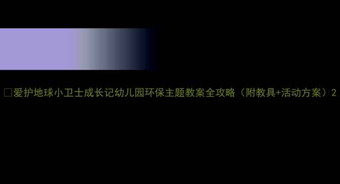 图片 🌍爱护地球小卫士成长记幼儿园环保主题教案全攻略（附教具+活动方案）2