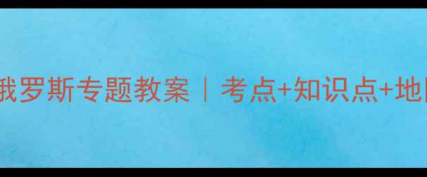 图片 🌍高中地理俄罗斯专题教案｜考点+知识点+地图+案例全📚
