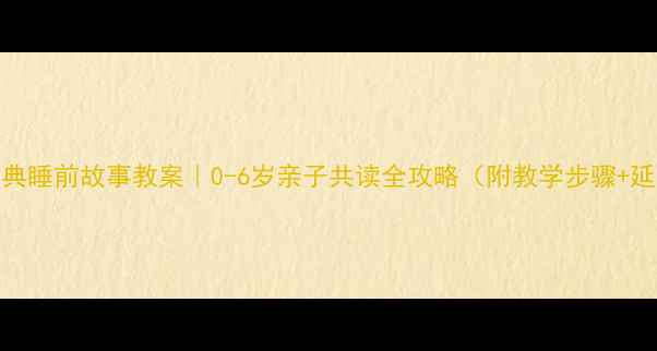 图片 🌙10个经典睡前故事教案｜0-6岁亲子共读全攻略（附教学步骤+延伸活动）