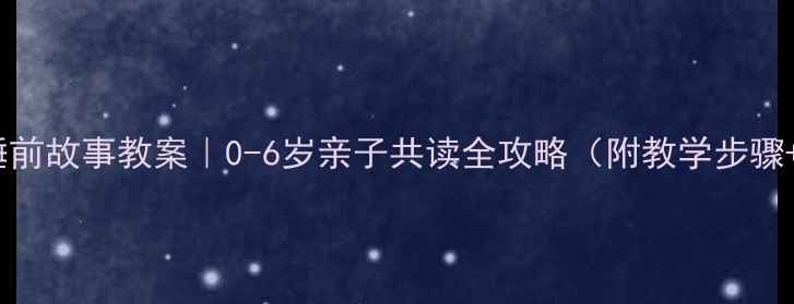 图片 🌙10个经典睡前故事教案｜0-6岁亲子共读全攻略（附教学步骤+延伸活动）2