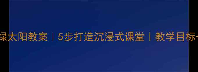 图片 🌞小学语文绿太阳教案｜5步打造沉浸式课堂｜教学目标+课堂活动全