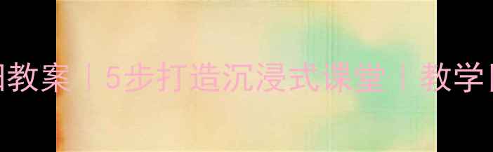 图片 🌞小学语文绿太阳教案｜5步打造沉浸式课堂｜教学目标+课堂活动全2