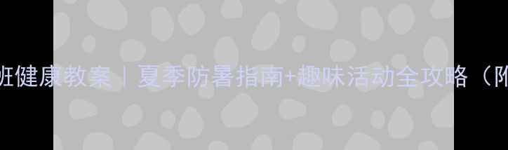 图片 🌞幼儿园大班健康教案｜夏季防暑指南+趣味活动全攻略（附科学方案）