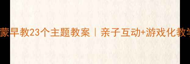 图片 🌟0-3岁启蒙早教23个主题教案｜亲子互动+游戏化教学全攻略🔥