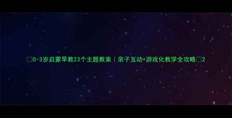 图片 🌟0-3岁启蒙早教23个主题教案｜亲子互动+游戏化教学全攻略🔥2