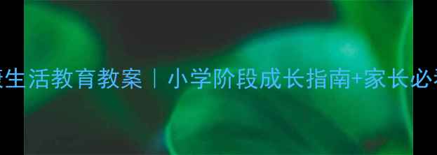 图片 🌟三年级健康生活教育教案｜小学阶段成长指南+家长必看实操技巧✨
