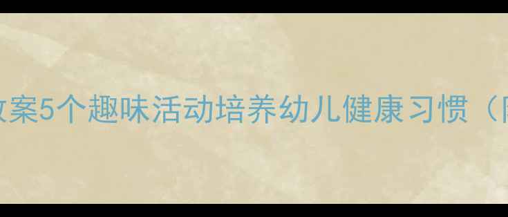 图片 🌟中班健康教案5个趣味活动培养幼儿健康习惯（附详细教程）