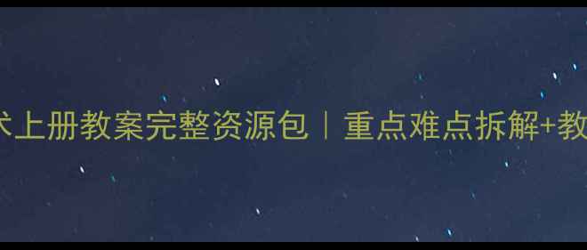 图片 🌟人教版六年级美术上册教案完整资源包｜重点难点拆解+教学案例+课件下载📚