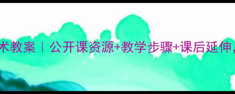 图片 🌟人美版六年级上册美术教案｜公开课资源+教学步骤+课后延伸，附课件下载链接！📚1