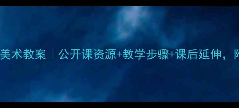 图片 🌟人美版六年级上册美术教案｜公开课资源+教学步骤+课后延伸，附课件下载链接！📚2