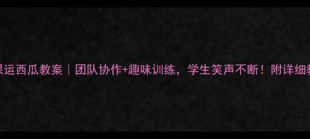 图片 🌟体育课运西瓜教案｜团队协作+趣味训练，学生笑声不断！附详细教学步骤