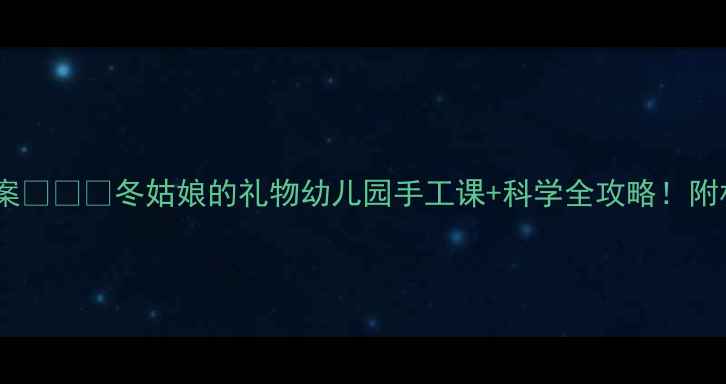 图片 🌟冬季主题活动教案❄️🎨冬姑娘的礼物幼儿园手工课+科学全攻略！附材料清单&延伸玩法