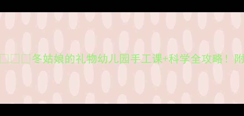 图片 🌟冬季主题活动教案❄️🎨冬姑娘的礼物幼儿园手工课+科学全攻略！附材料清单&延伸玩法1