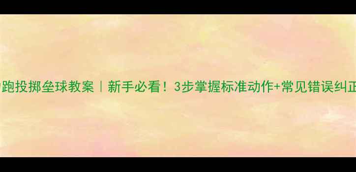 图片 🌟助跑投掷垒球教案｜新手必看！3步掌握标准动作+常见错误纠正🌟1