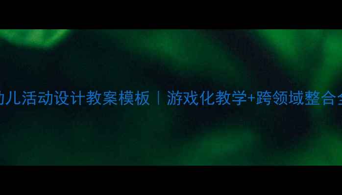 图片 🌟大班幼儿活动设计教案模板｜游戏化教学+跨领域整合全攻略✨