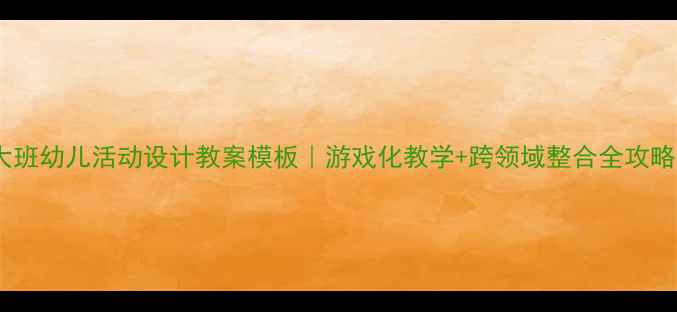图片 🌟大班幼儿活动设计教案模板｜游戏化教学+跨领域整合全攻略✨1