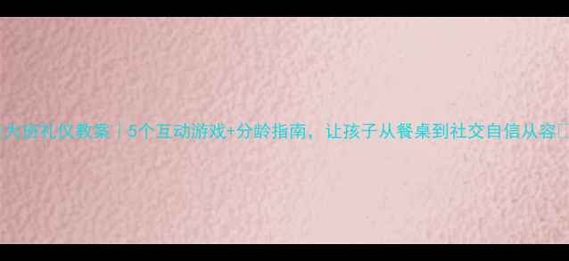 图片 🌟大班礼仪教案｜5个互动游戏+分龄指南，让孩子从餐桌到社交自信从容✨2