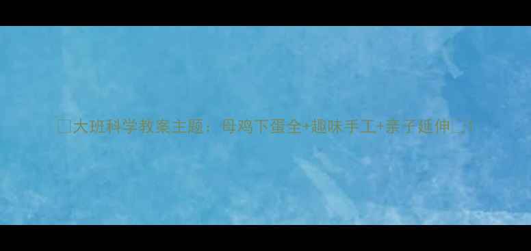 图片 🌟大班科学教案主题：母鸡下蛋全+趣味手工+亲子延伸🐔1