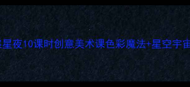 图片 🌟大班美术教案星夜10课时创意美术课色彩魔法+星空宇宙主题全攻略🌌1
