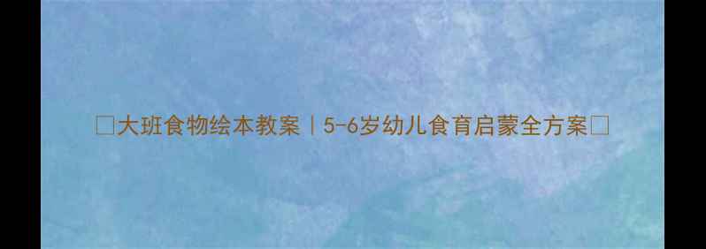图片 🌟大班食物绘本教案｜5-6岁幼儿食育启蒙全方案📚