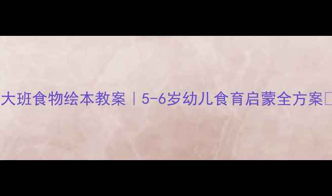 图片 🌟大班食物绘本教案｜5-6岁幼儿食育启蒙全方案📚1