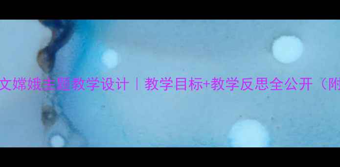 图片 🌟小学语文嫦娥主题教学设计｜教学目标+教学反思全公开（附资源包）