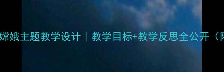 图片 🌟小学语文嫦娥主题教学设计｜教学目标+教学反思全公开（附资源包）2