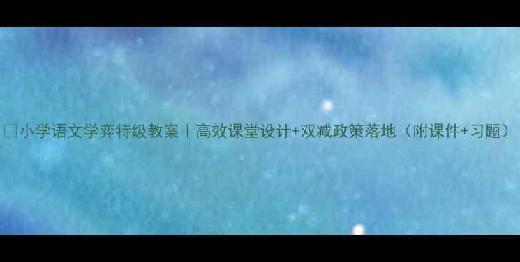 图片 🌟小学语文学弈特级教案｜高效课堂设计+双减政策落地（附课件+习题）