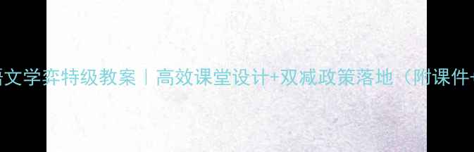 图片 🌟小学语文学弈特级教案｜高效课堂设计+双减政策落地（附课件+习题）2