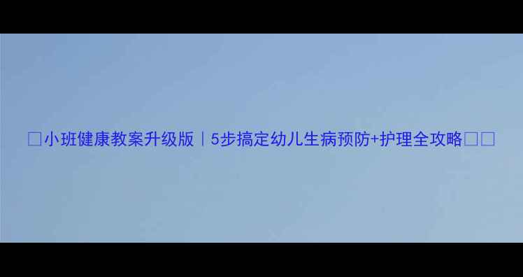 图片 🌟小班健康教案升级版｜5步搞定幼儿生病预防+护理全攻略✨👶